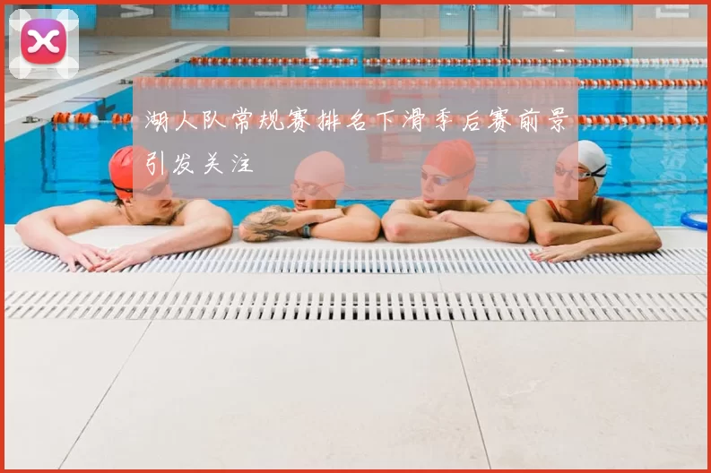 湖人队常规赛排名下滑季后赛前景引发关注