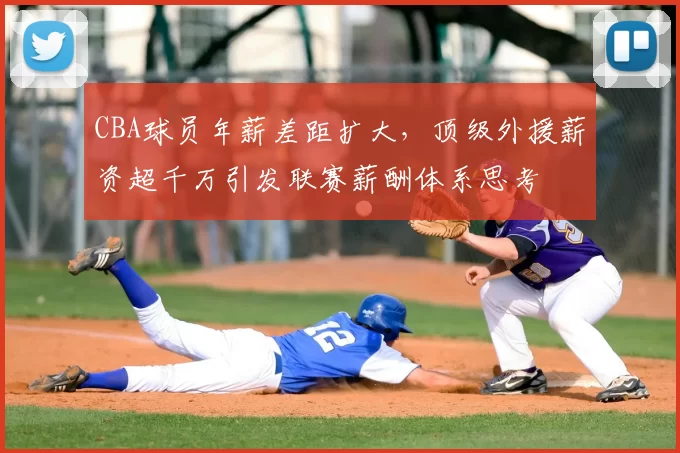 CBA球员年薪差距扩大，顶级外援薪资超千万引发联赛薪酬体系思考