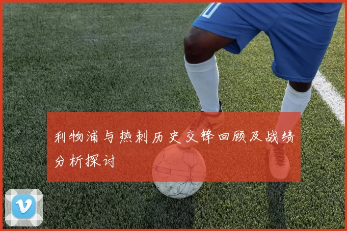 利物浦与热刺历史交锋回顾及战绩分析探讨