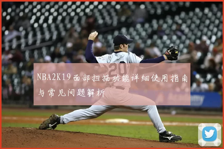 NBA2K19面部扫描功能详细使用指南与常见问题解析