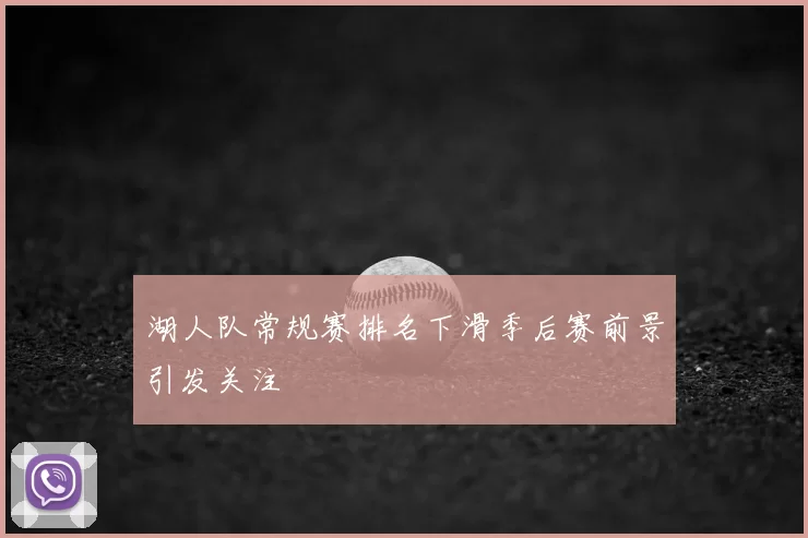 湖人队常规赛排名下滑季后赛前景引发关注