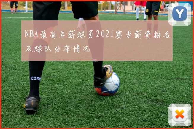 NBA最高年薪球员2021赛季薪资排名及球队分布情况