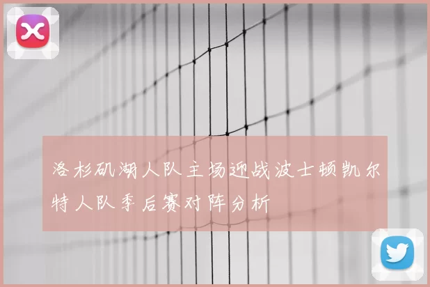 洛杉矶湖人队主场迎战波士顿凯尔特人队季后赛对阵分析