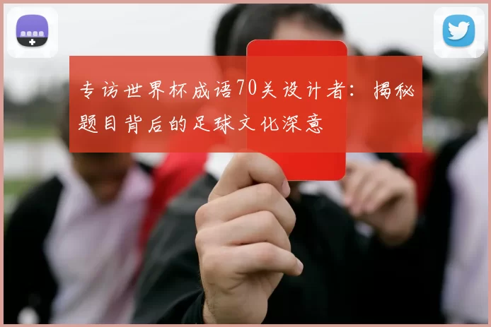 专访世界杯成语70关设计者:揭秘题目背后的足球文化深意