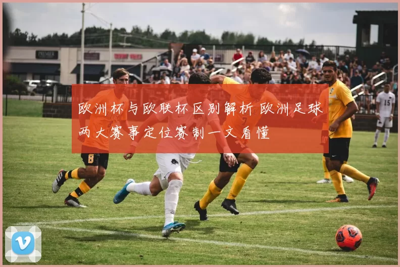 欧洲杯与欧联杯区别解析 欧洲足球两大赛事定位赛制一文看懂