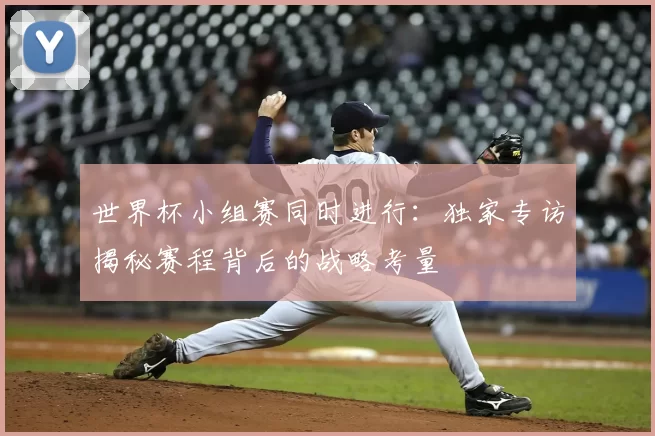 世界杯小组赛同时进行:独家专访揭秘赛程背后的战略考量