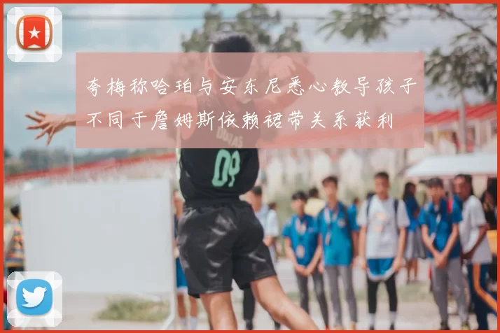 夸梅称哈珀与安东尼悉心教导孩子不同于詹姆斯依赖裙带关系获利