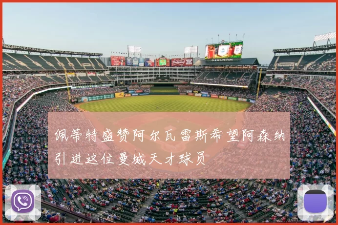 佩蒂特盛赞阿尔瓦雷斯希望阿森纳引进这位曼城天才球员