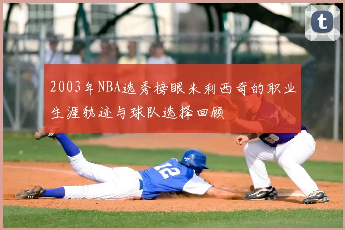 2003年NBA选秀榜眼米利西奇的职业生涯轨迹与球队选择回顾