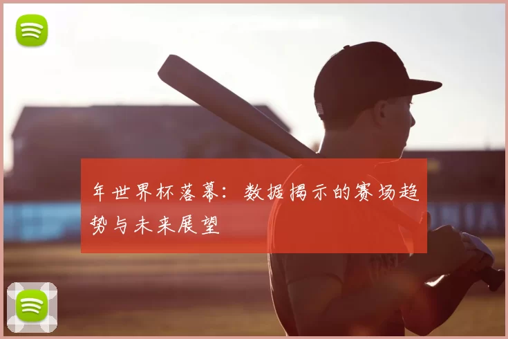 年世界杯落幕:数据揭示的赛场趋势与未来展望