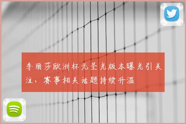 李丽莎欧洲杯无圣光版本曝光引关注,赛事相关话题持续升温