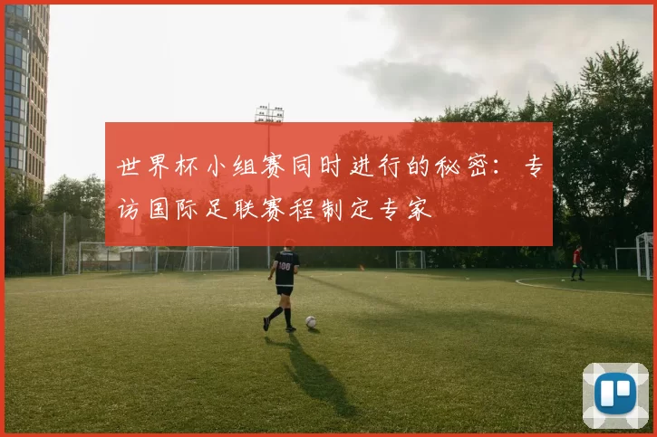 世界杯小组赛同时进行的秘密:专访国际足联赛程制定专家