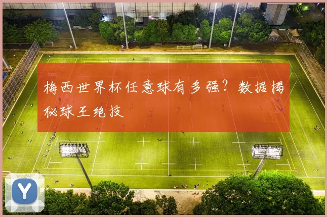 梅西世界杯任意球有多强?数据揭秘球王绝技
