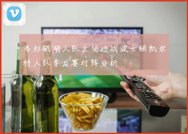 洛杉矶湖人队主场迎战波士顿凯尔特人队季后赛对阵分析