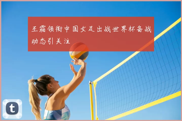 王霜领衔中国女足出战世界杯备战动态引关注