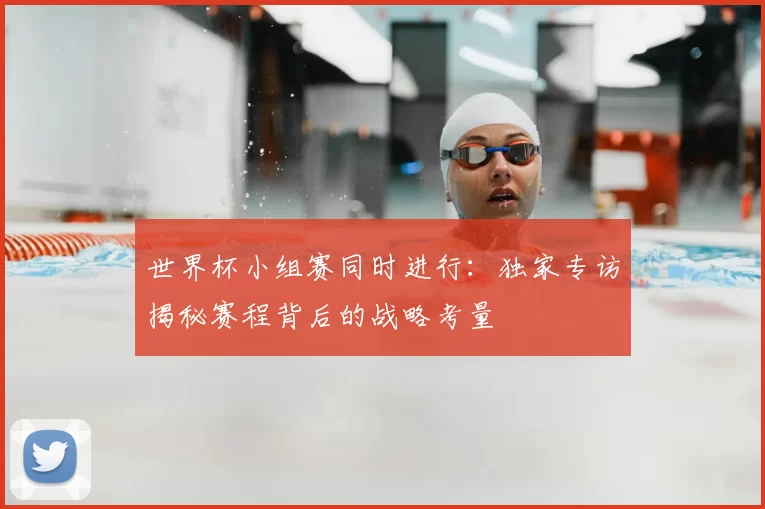世界杯小组赛同时进行:独家专访揭秘赛程背后的战略考量