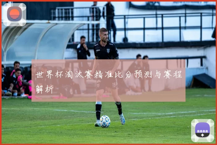 世界杯淘汰赛精准比分预测与赛程解析