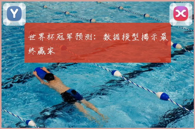 世界杯冠军预测:数据模型揭示最终赢家