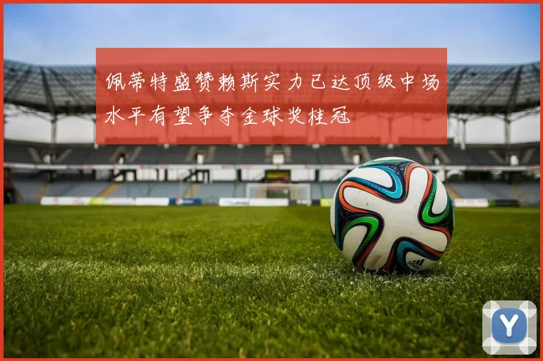佩蒂特盛赞赖斯实力已达顶级中场水平有望争夺金球奖桂冠