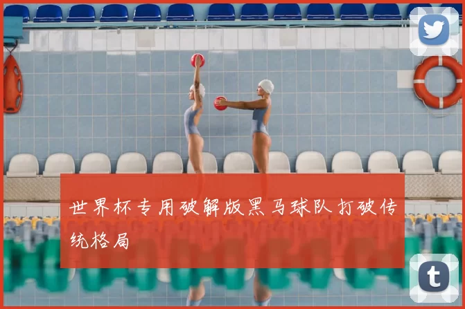 世界杯专用破解版黑马球队打破传统格局