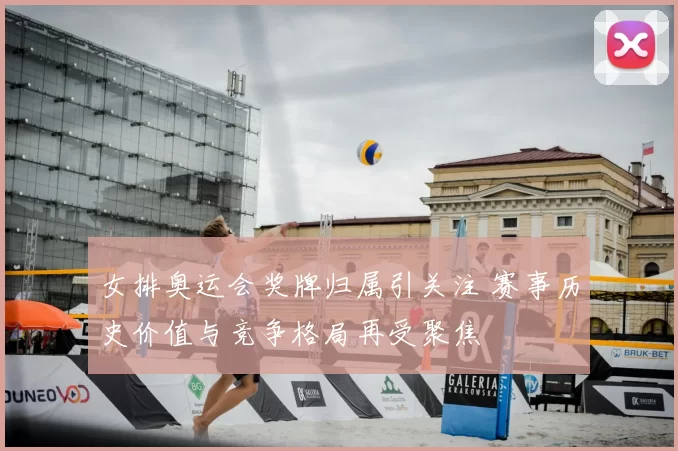 女排奥运会奖牌归属引关注 赛事历史价值与竞争格局再受聚焦