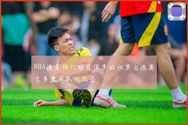 NBA选秀热门球员保罗班切罗当选奥兰多魔术队状元签