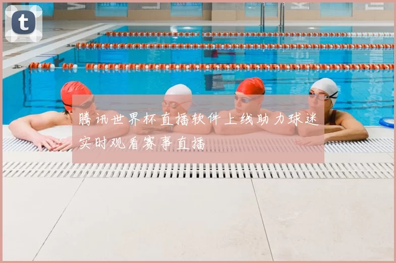 腾讯世界杯直播软件上线助力球迷实时观看赛事直播