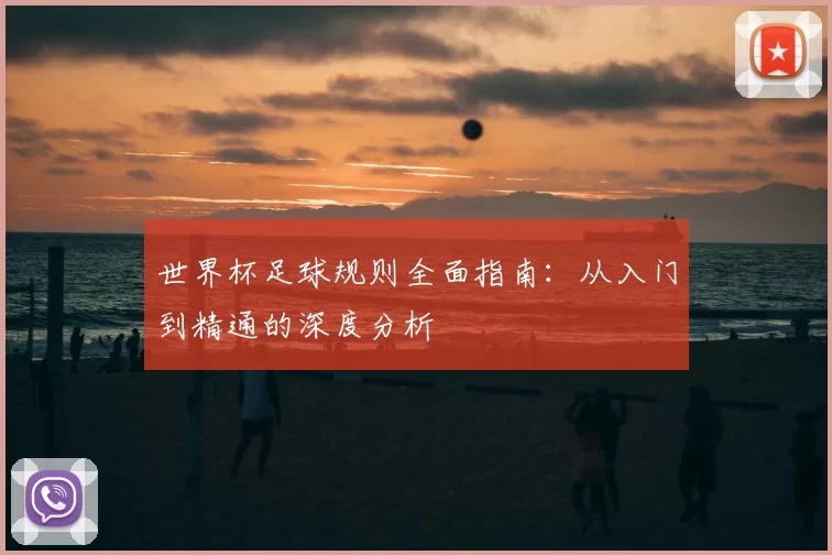 世界杯足球规则全面指南:从入门到精通的深度分析