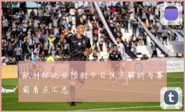 欧洲杯比分预测今日焦点解析与赛前看点汇总