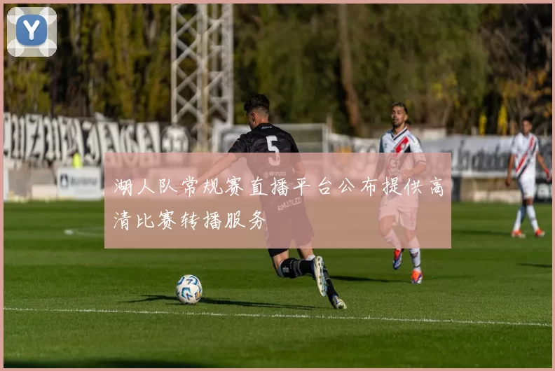 湖人队常规赛直播平台公布提供高清比赛转播服务
