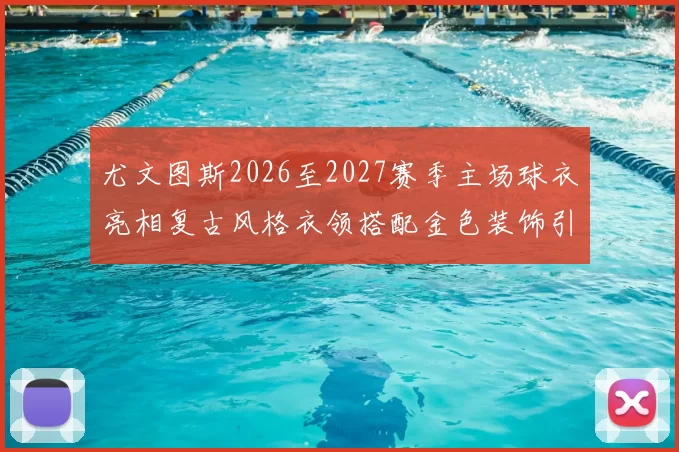 尤文图斯2026至2027赛季主场球衣亮相复古风格衣领搭配金色装饰引关注
