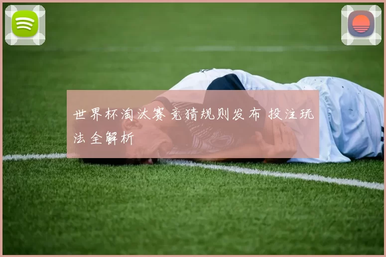 世界杯淘汰赛竞猜规则发布 投注玩法全解析