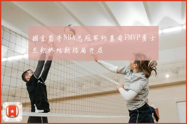 掘金首夺NBA总冠军约基奇FMVP勇士王朝终结新格局开启