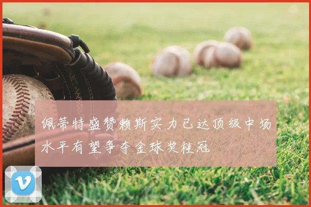 佩蒂特盛赞赖斯实力已达顶级中场水平有望争夺金球奖桂冠