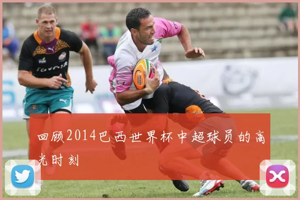 回顾2014巴西世界杯中超球员的高光时刻
