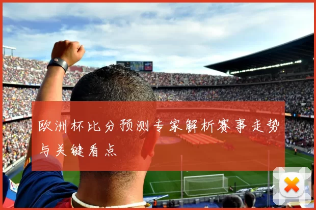 欧洲杯比分预测专家解析赛事走势与关键看点