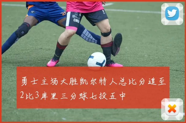 勇士主场大胜凯尔特人总比分追至2比3库里三分球七投五中