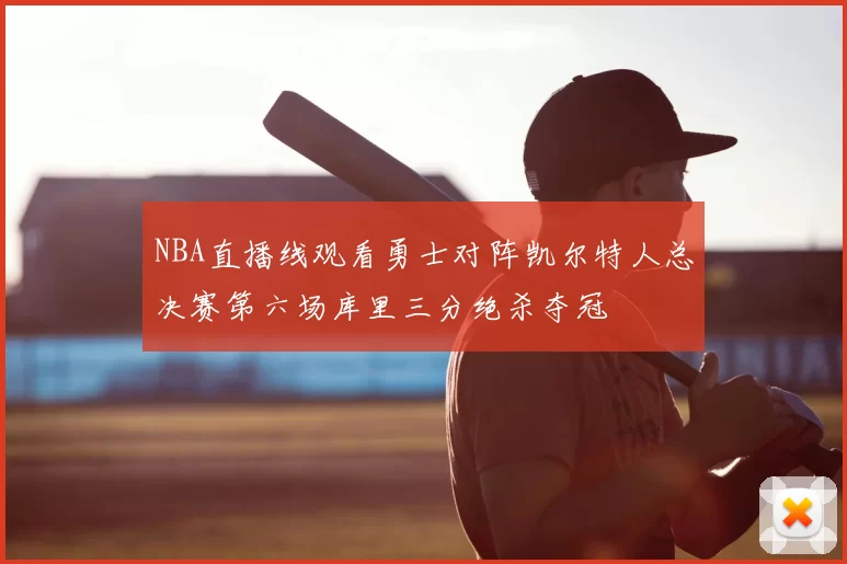 NBA直播线观看勇士对阵凯尔特人总决赛第六场库里三分绝杀夺冠