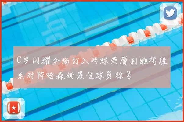 C罗闪耀全场打入两球荣膺利雅得胜利对阵哈森姆最佳球员称号