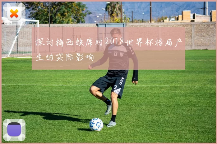 探讨梅西缺席对2018世界杯格局产生的实际影响