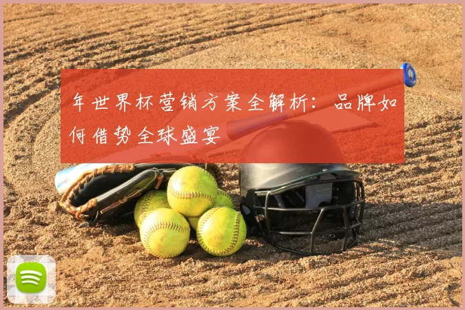 年世界杯营销方案全解析:品牌如何借势全球盛宴