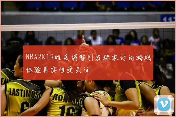 NBA2K19难度调整引发玩家讨论游戏体验真实性受关注