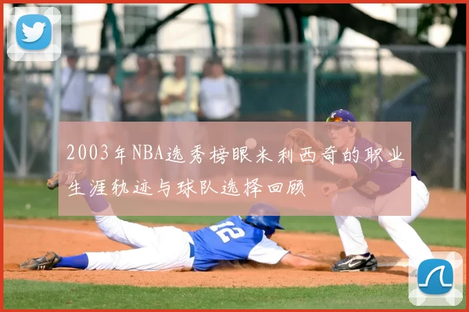 2003年NBA选秀榜眼米利西奇的职业生涯轨迹与球队选择回顾