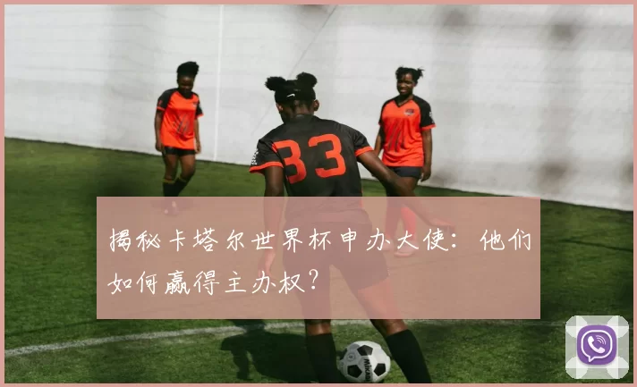 揭秘卡塔尔世界杯申办大使:他们如何赢得主办权?