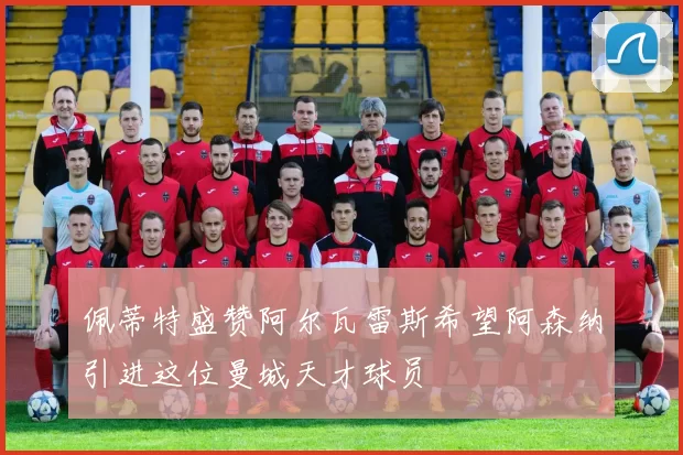 佩蒂特盛赞阿尔瓦雷斯希望阿森纳引进这位曼城天才球员