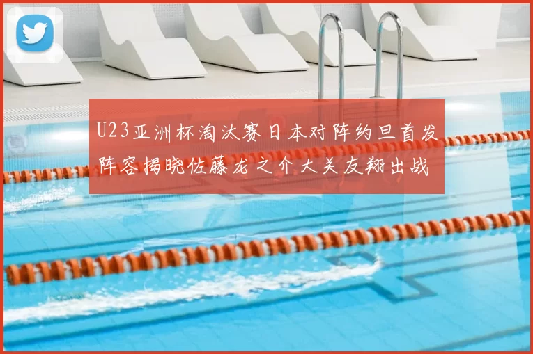 U23亚洲杯淘汰赛日本对阵约旦首发阵容揭晓佐藤龙之介大关友翔出战