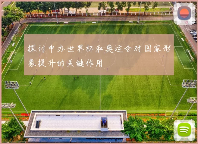 探讨申办世界杯和奥运会对国家形象提升的关键作用