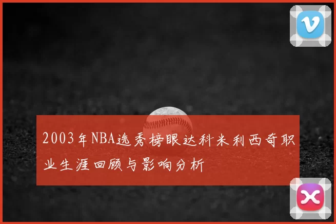 2003年NBA选秀榜眼达科米利西奇职业生涯回顾与影响分析