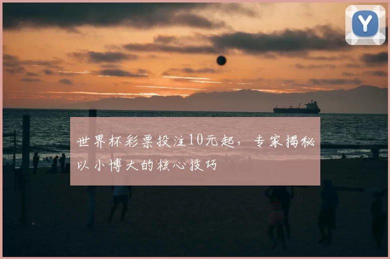 世界杯彩票投注10元起,专家揭秘以小博大的核心技巧