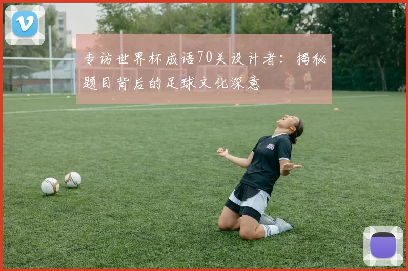 专访世界杯成语70关设计者：揭秘题目背后的足球文化深意
